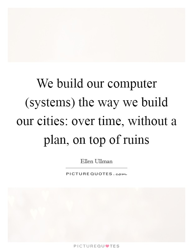 We build our computer (systems) the way we build our cities: over time, without a plan, on top of ruins Picture Quote #1