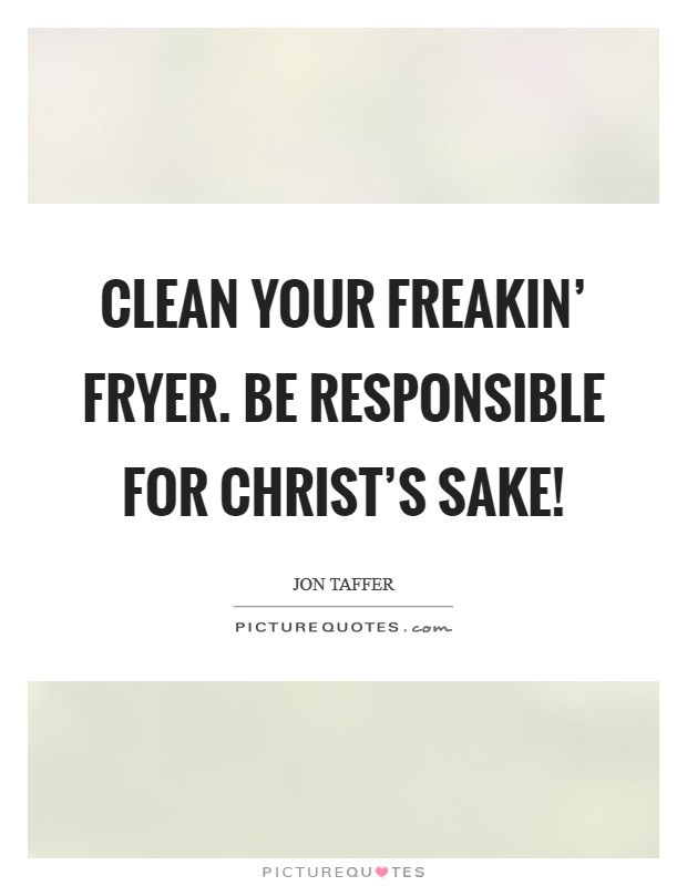 Clean your freakin’ fryer. Be responsible for Christ’s sake! Picture Quote #1