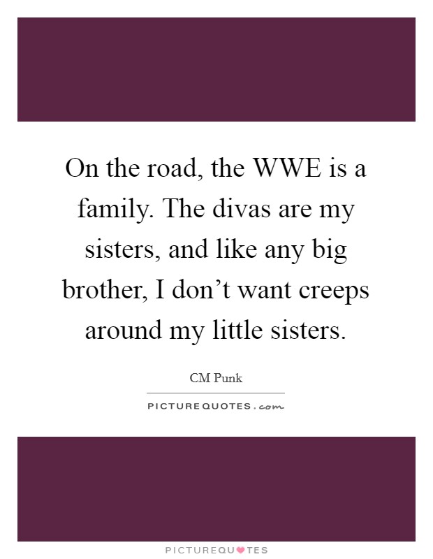 On the road, the WWE is a family. The divas are my sisters, and like any big brother, I don’t want creeps around my little sisters Picture Quote #1