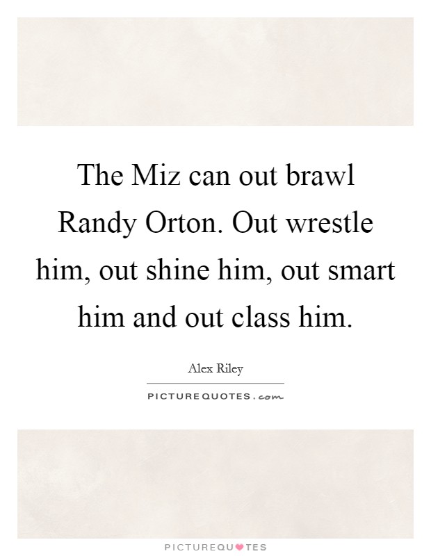 The Miz can out brawl Randy Orton. Out wrestle him, out shine him, out smart him and out class him Picture Quote #1