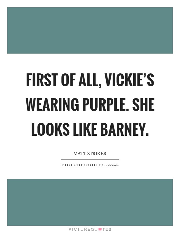 First of all, Vickie’s wearing purple. She looks like Barney Picture Quote #1