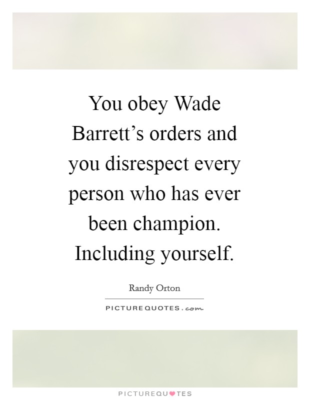 You obey Wade Barrett's orders and you disrespect every person who has ever been champion. Including yourself Picture Quote #1