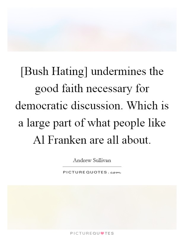[Bush Hating] undermines the good faith necessary for democratic discussion. Which is a large part of what people like Al Franken are all about Picture Quote #1
