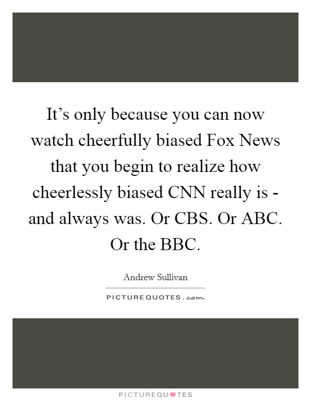 It’s only because you can now watch cheerfully biased Fox News that you begin to realize how cheerlessly biased CNN really is - and always was. Or CBS. Or ABC. Or the BBC Picture Quote #1