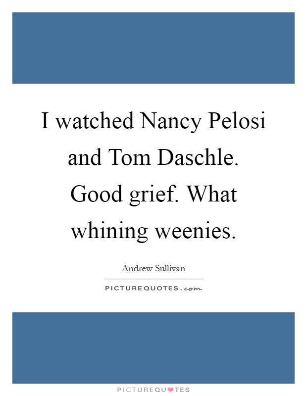I watched Nancy Pelosi and Tom Daschle. Good grief. What whining weenies Picture Quote #1