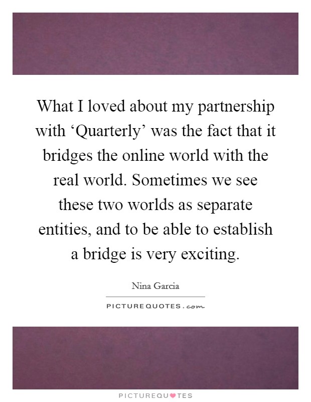 What I loved about my partnership with ‘Quarterly’ was the fact that it bridges the online world with the real world. Sometimes we see these two worlds as separate entities, and to be able to establish a bridge is very exciting Picture Quote #1