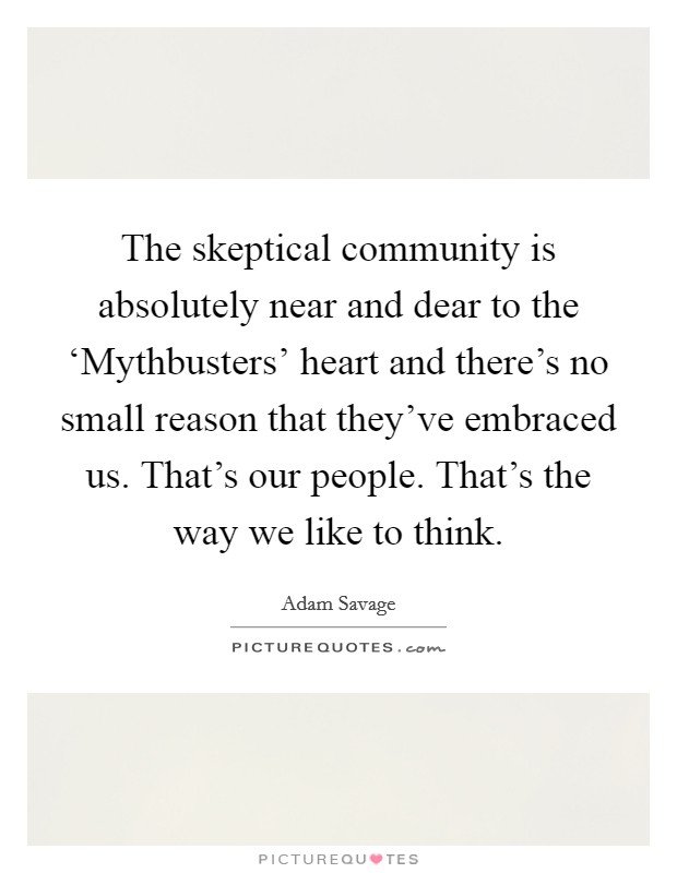The skeptical community is absolutely near and dear to the ‘Mythbusters’ heart and there’s no small reason that they’ve embraced us. That’s our people. That’s the way we like to think Picture Quote #1