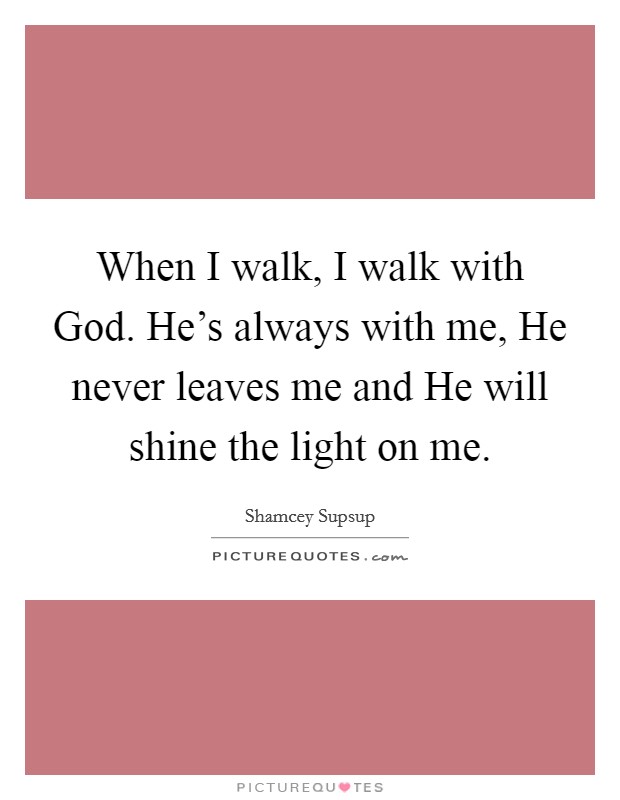 When I walk, I walk with God. He’s always with me, He never leaves me and He will shine the light on me Picture Quote #1