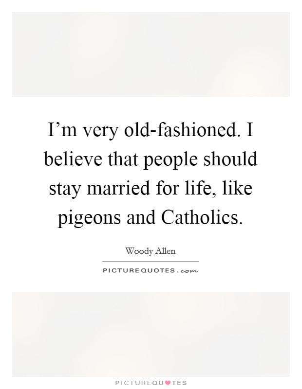 I’m very old-fashioned. I believe that people should stay married for life, like pigeons and Catholics Picture Quote #1