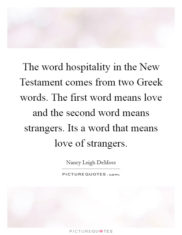 The word hospitality in the New Testament comes from two Greek words. The first word means love and the second word means strangers. Its a word that means love of strangers Picture Quote #1