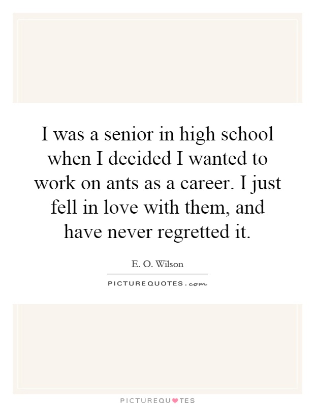 I was a senior in high school when I decided I wanted to work on ants as a career. I just fell in love with them, and have never regretted it Picture Quote #1