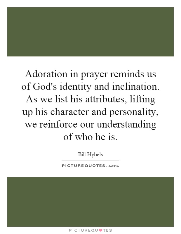 Adoration in prayer reminds us of God's identity and inclination. As we list his attributes, lifting up his character and personality, we reinforce our understanding of who he is Picture Quote #1