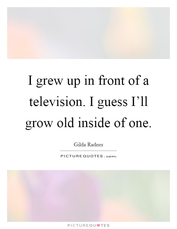 I grew up in front of a television. I guess I’ll grow old inside of one Picture Quote #1