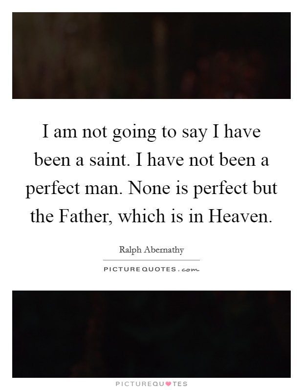 I am not going to say I have been a saint. I have not been a perfect man. None is perfect but the Father, which is in Heaven Picture Quote #1