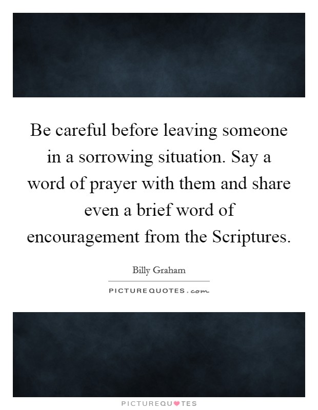 Be careful before leaving someone in a sorrowing situation. Say a word of prayer with them and share even a brief word of encouragement from the Scriptures Picture Quote #1