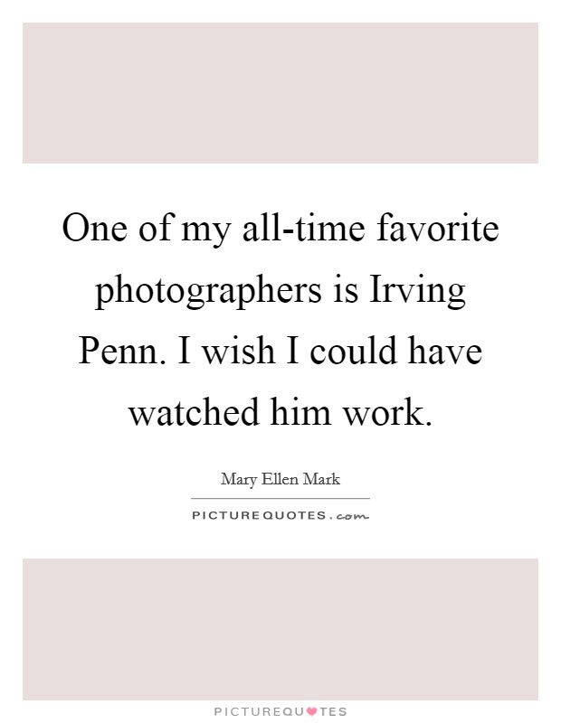 One of my all-time favorite photographers is Irving Penn. I wish I could have watched him work Picture Quote #1