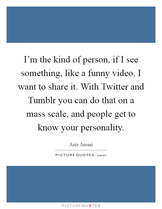 I'm the kind of person, if I see something, like a funny video,... |  Picture Quotes