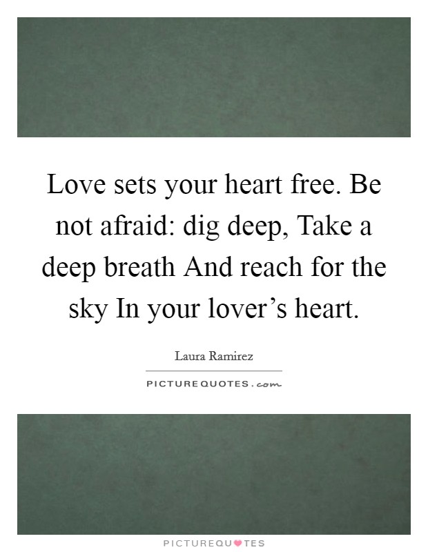 Love sets your heart free. Be not afraid: dig deep, Take a deep breath And reach for the sky In your lover’s heart Picture Quote #1