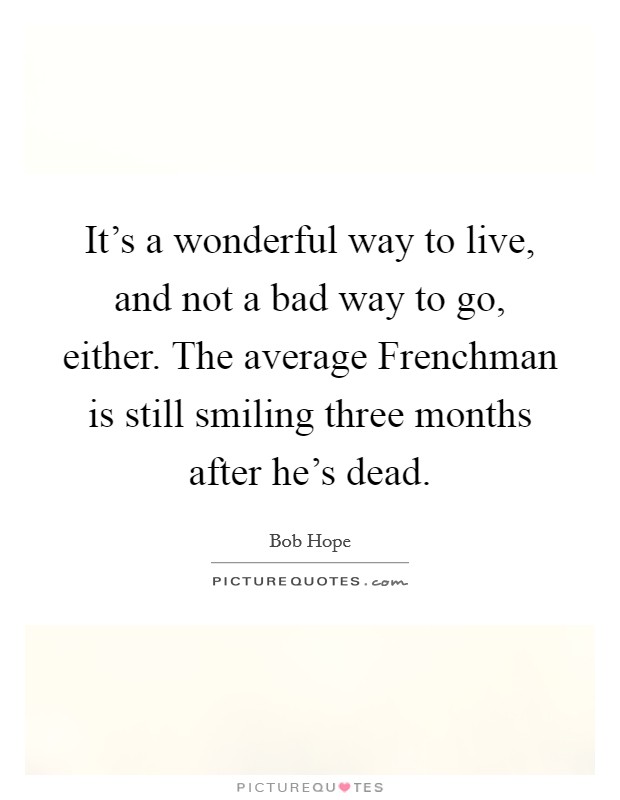 It’s a wonderful way to live, and not a bad way to go, either. The average Frenchman is still smiling three months after he’s dead Picture Quote #1