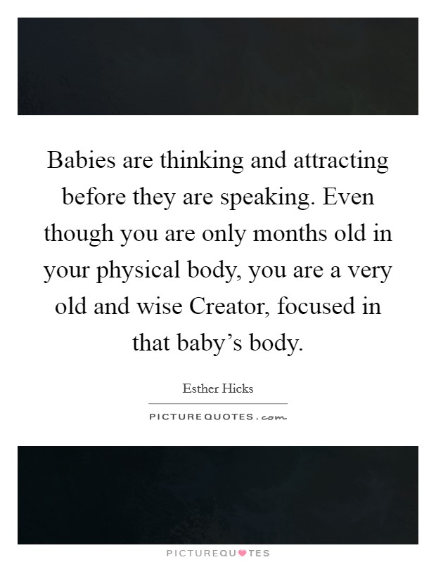 Babies are thinking and attracting before they are speaking. Even though you are only months old in your physical body, you are a very old and wise Creator, focused in that baby’s body Picture Quote #1