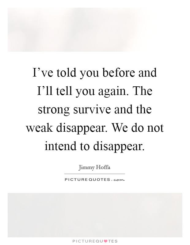 I’ve told you before and I’ll tell you again. The strong survive and the weak disappear. We do not intend to disappear Picture Quote #1