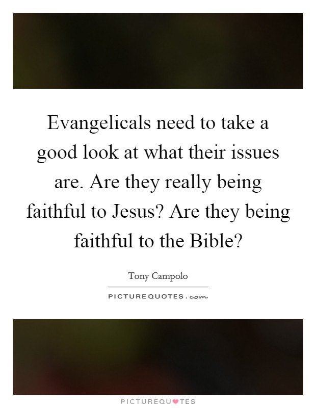 Evangelicals need to take a good look at what their issues are. Are they really being faithful to Jesus? Are they being faithful to the Bible? Picture Quote #1