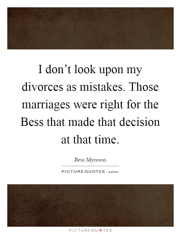 I don’t look upon my divorces as mistakes. Those marriages were right for the Bess that made that decision at that time Picture Quote #1