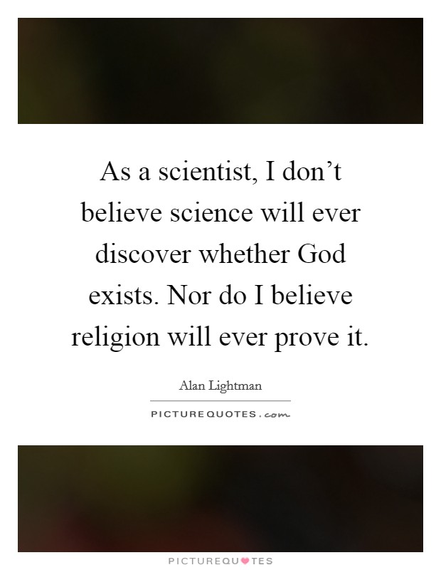 As a scientist, I don’t believe science will ever discover whether God exists. Nor do I believe religion will ever prove it Picture Quote #1