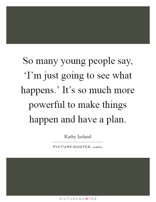 So many young people say, ‘I’m just going to see what happens.’ It’s so much more powerful to make things happen and have a plan Picture Quote #1