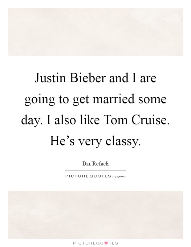 Justin Bieber and I are going to get married some day. I also like Tom Cruise. He’s very classy Picture Quote #1