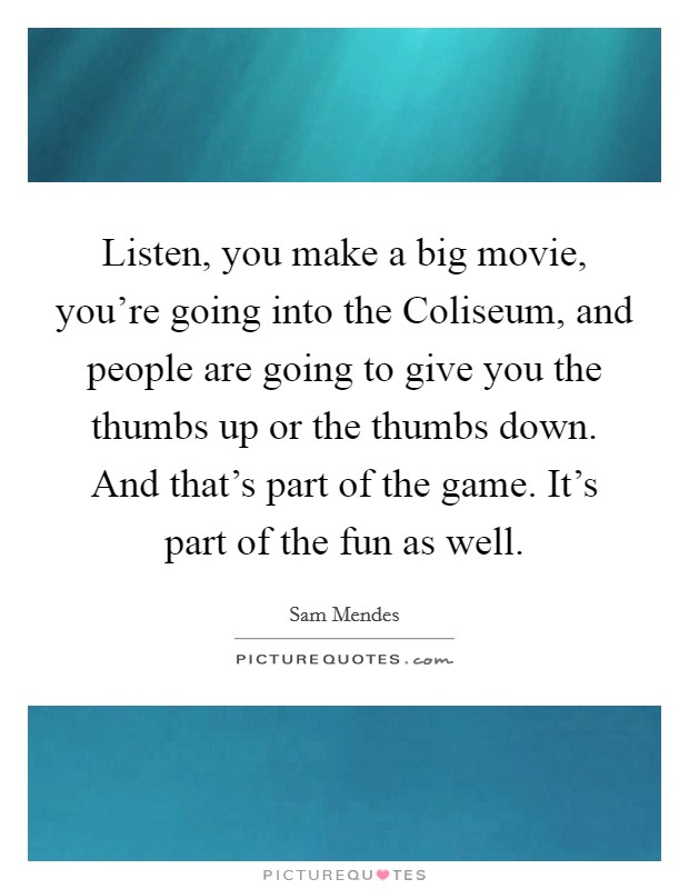 Listen, you make a big movie, you’re going into the Coliseum, and people are going to give you the thumbs up or the thumbs down. And that’s part of the game. It’s part of the fun as well Picture Quote #1