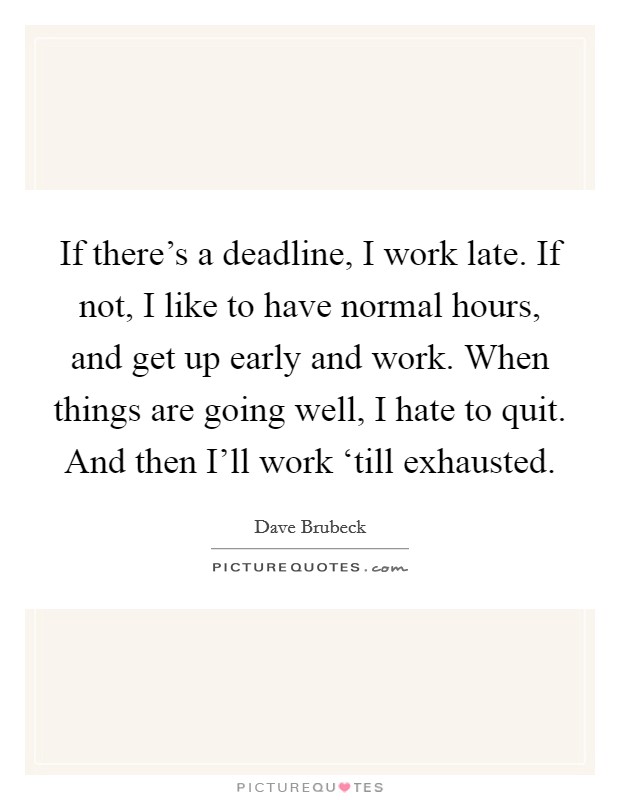 If there's a deadline, I work late. If not, I like to have normal hours, and get up early and work. When things are going well, I hate to quit. And then I'll work ‘till exhausted Picture Quote #1