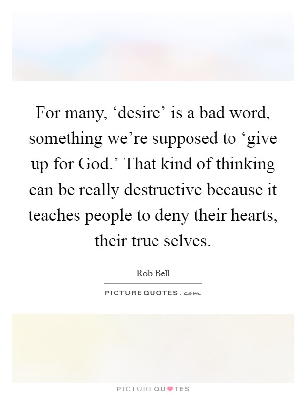 For many, ‘desire’ is a bad word, something we’re supposed to ‘give up for God.’ That kind of thinking can be really destructive because it teaches people to deny their hearts, their true selves Picture Quote #1
