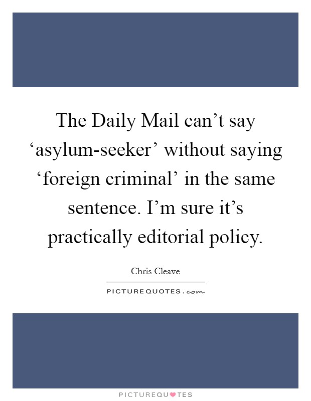 The Daily Mail can't say ‘asylum-seeker' without saying ‘foreign criminal' in the same sentence. I'm sure it's practically editorial policy Picture Quote #1