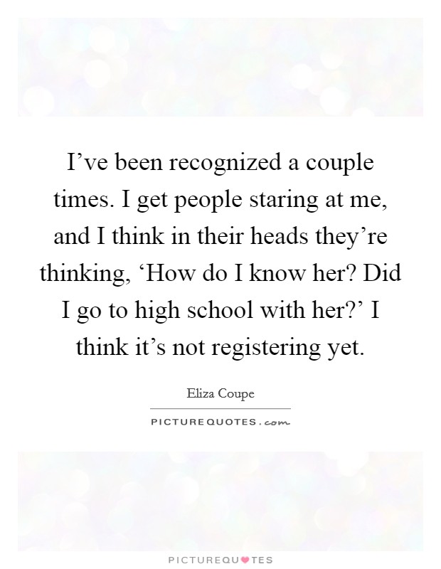 I’ve been recognized a couple times. I get people staring at me, and I think in their heads they’re thinking, ‘How do I know her? Did I go to high school with her?’ I think it’s not registering yet Picture Quote #1