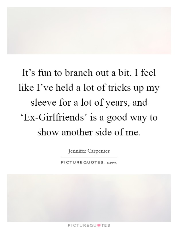 It's fun to branch out a bit. I feel like I've held a lot of tricks up my sleeve for a lot of years, and ‘Ex-Girlfriends' is a good way to show another side of me Picture Quote #1