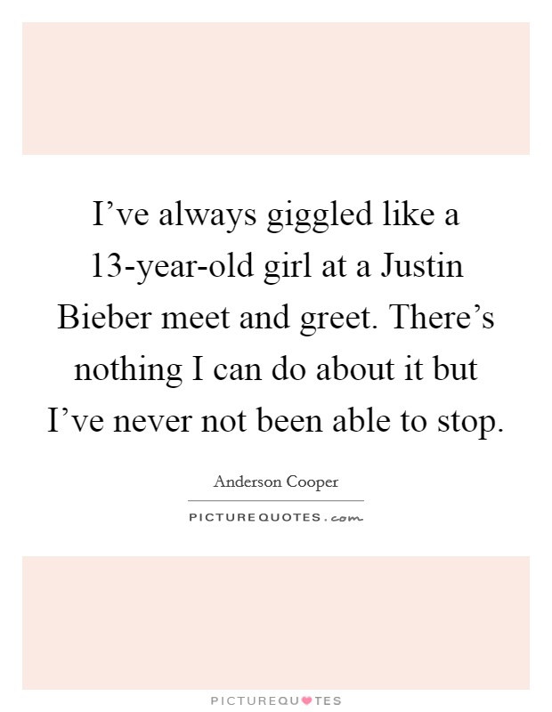 I’ve always giggled like a 13-year-old girl at a Justin Bieber meet and greet. There’s nothing I can do about it but I’ve never not been able to stop Picture Quote #1