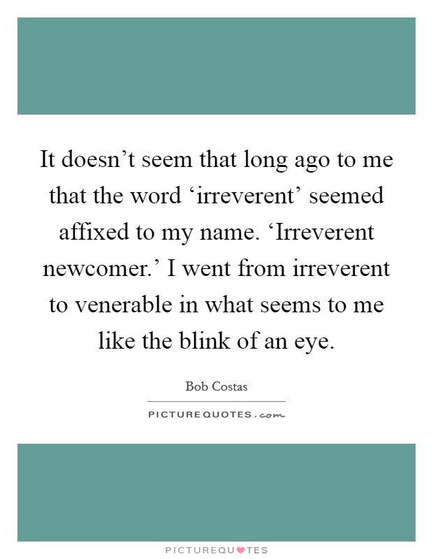 It doesn’t seem that long ago to me that the word ‘irreverent’ seemed affixed to my name. ‘Irreverent newcomer.’ I went from irreverent to venerable in what seems to me like the blink of an eye Picture Quote #1