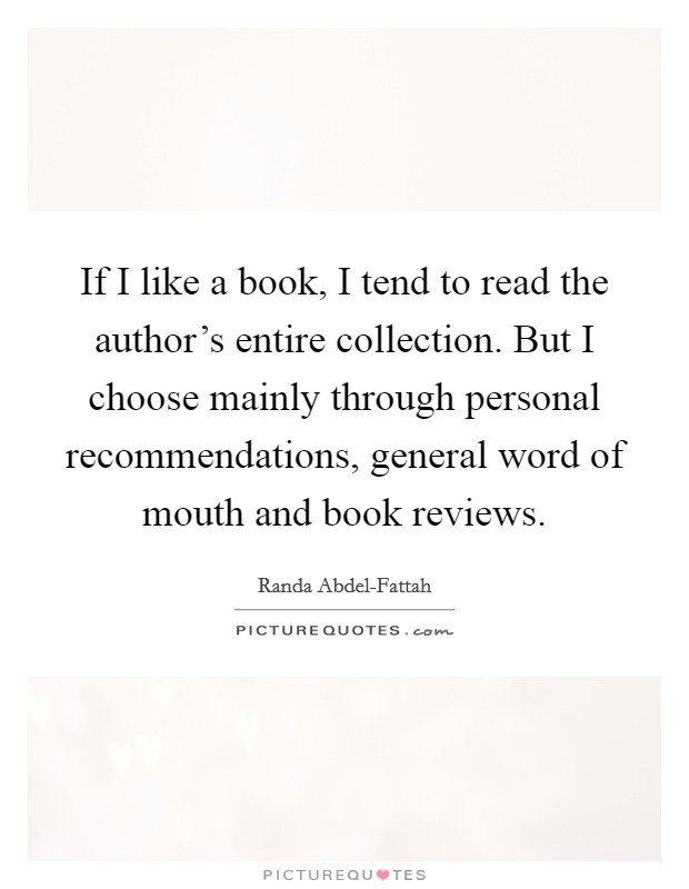 If I like a book, I tend to read the author’s entire collection. But I choose mainly through personal recommendations, general word of mouth and book reviews Picture Quote #1