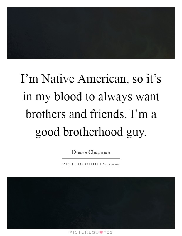 I'm Native American, so it's in my blood to always want brothers and friends. I'm a good brotherhood guy Picture Quote #1