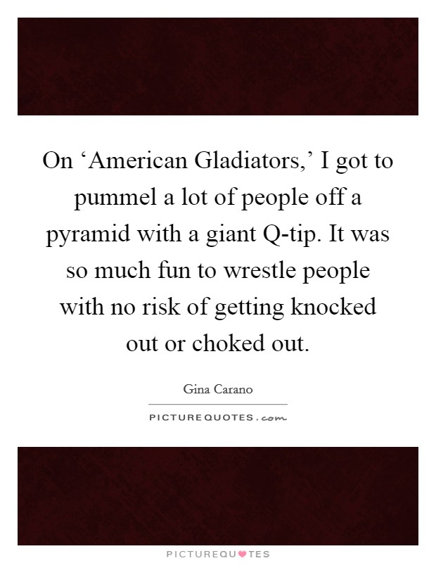 On ‘American Gladiators,' I got to pummel a lot of people off a pyramid with a giant Q-tip. It was so much fun to wrestle people with no risk of getting knocked out or choked out Picture Quote #1
