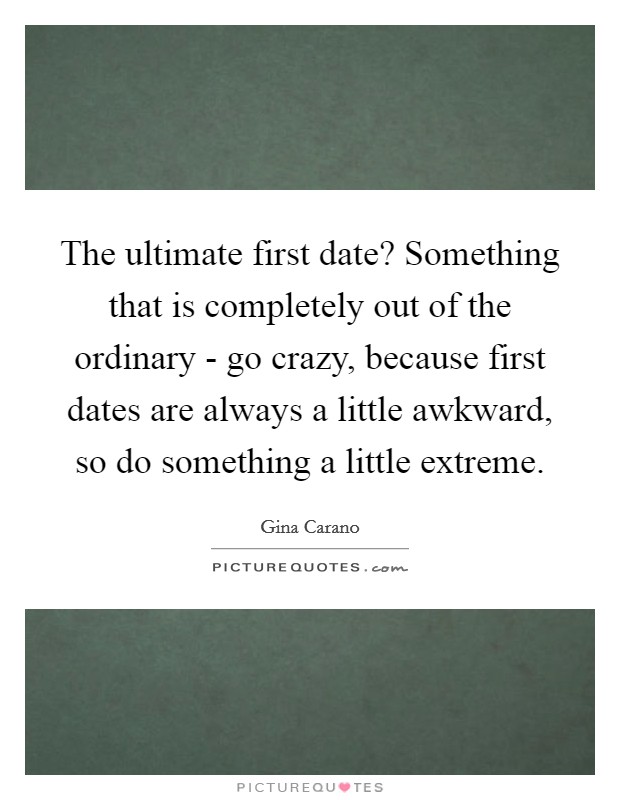 The ultimate first date? Something that is completely out of the ordinary - go crazy, because first dates are always a little awkward, so do something a little extreme Picture Quote #1