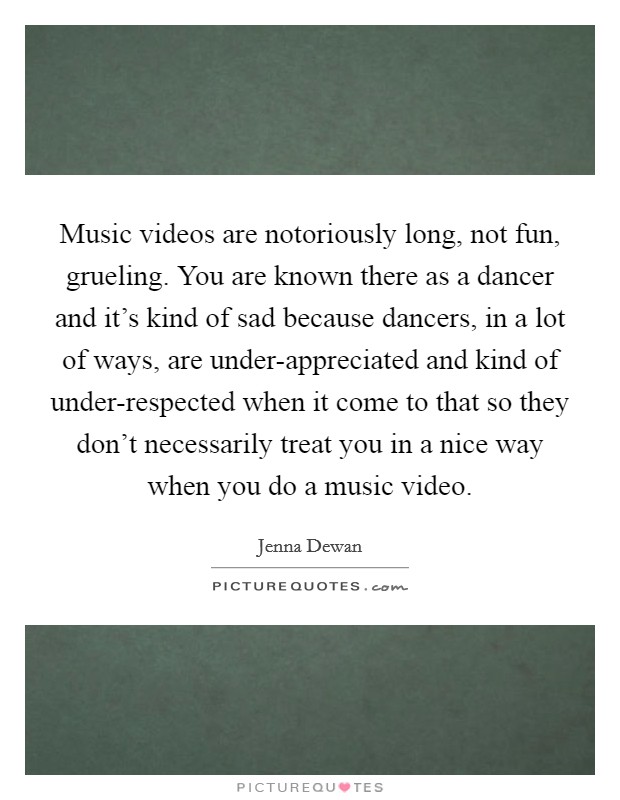 Music videos are notoriously long, not fun, grueling. You are known there as a dancer and it’s kind of sad because dancers, in a lot of ways, are under-appreciated and kind of under-respected when it come to that so they don’t necessarily treat you in a nice way when you do a music video Picture Quote #1