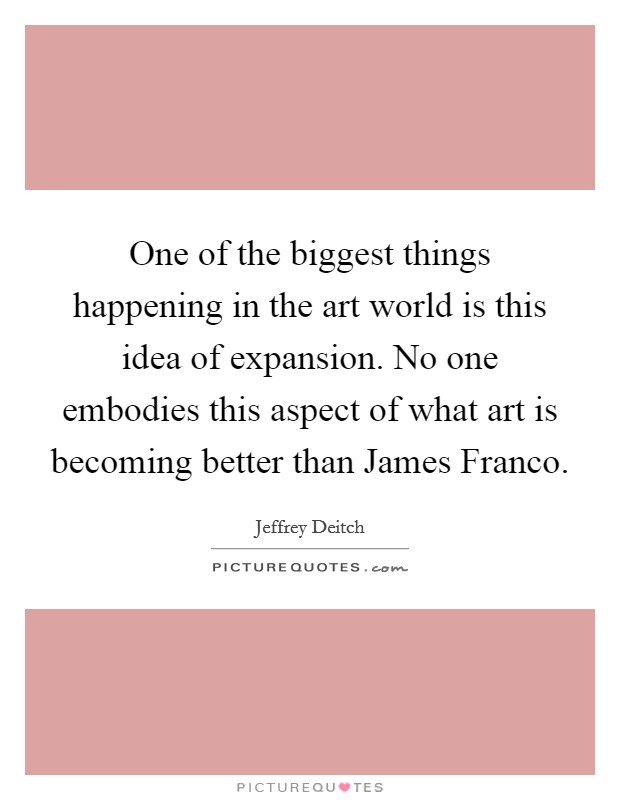 One of the biggest things happening in the art world is this idea of expansion. No one embodies this aspect of what art is becoming better than James Franco Picture Quote #1