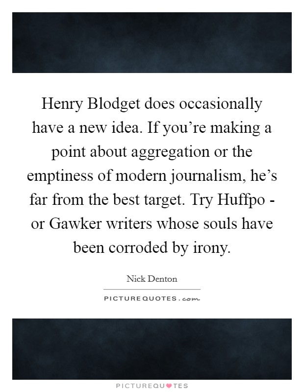 Henry Blodget does occasionally have a new idea. If you’re making a point about aggregation or the emptiness of modern journalism, he’s far from the best target. Try Huffpo - or Gawker writers whose souls have been corroded by irony Picture Quote #1