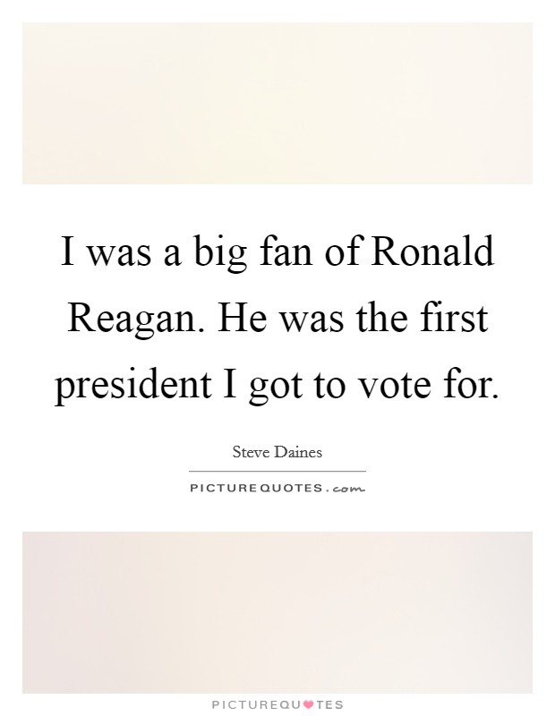 I was a big fan of Ronald Reagan. He was the first president I got to vote for Picture Quote #1