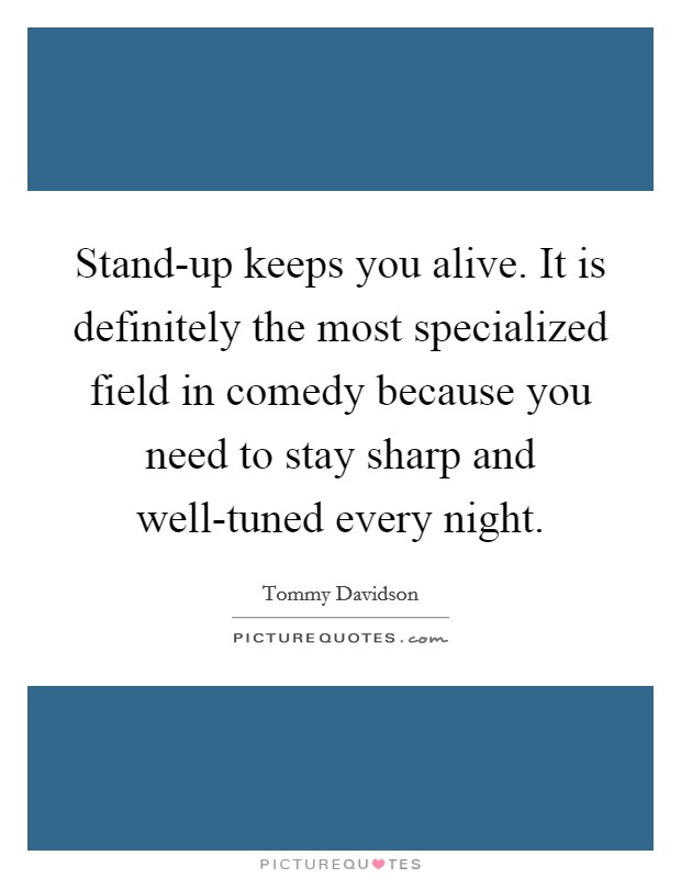 Stand-up keeps you alive. It is definitely the most specialized field in comedy because you need to stay sharp and well-tuned every night Picture Quote #1