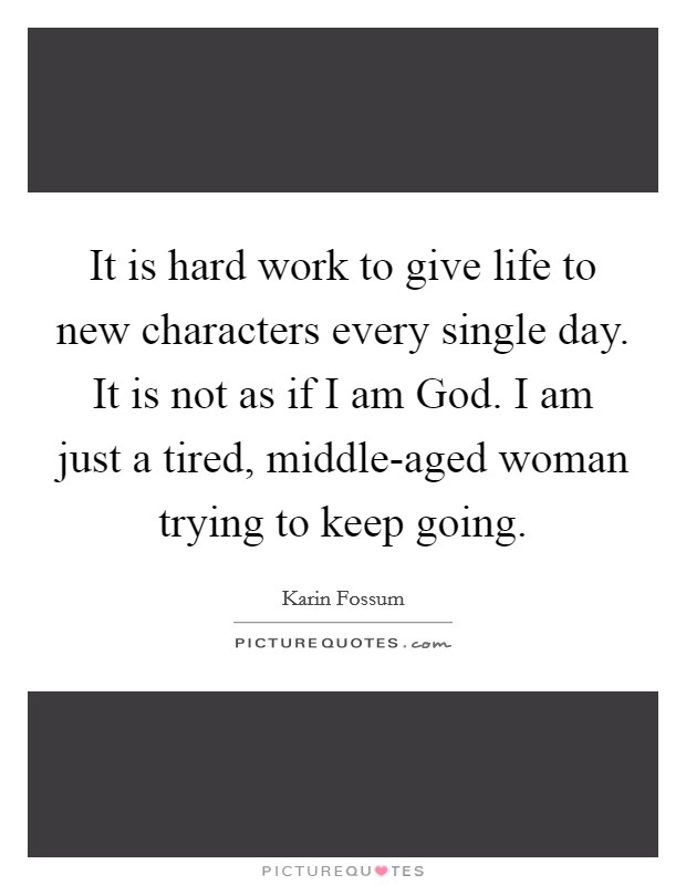 It is hard work to give life to new characters every single day. It is not as if I am God. I am just a tired, middle-aged woman trying to keep going Picture Quote #1