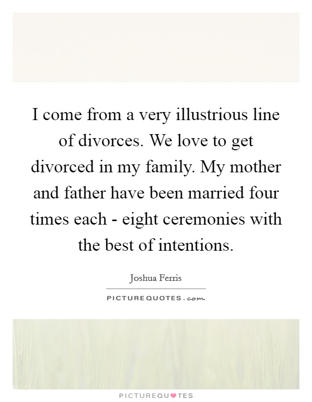 I come from a very illustrious line of divorces. We love to get divorced in my family. My mother and father have been married four times each - eight ceremonies with the best of intentions Picture Quote #1