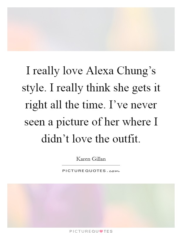 I really love Alexa Chung’s style. I really think she gets it right all the time. I’ve never seen a picture of her where I didn’t love the outfit Picture Quote #1